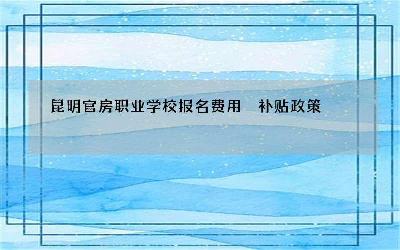 昆明官房职业学校报名费用 补贴政策